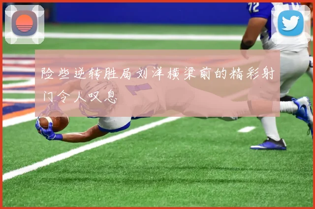 险些逆转胜局刘洋横梁前的精彩射门令人叹息