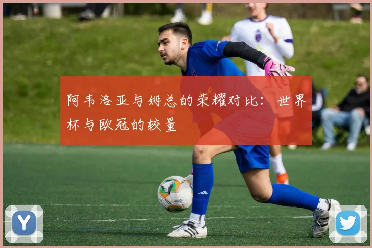 阿韦洛亚与姆总的荣耀对比：世界杯与欧冠的较量