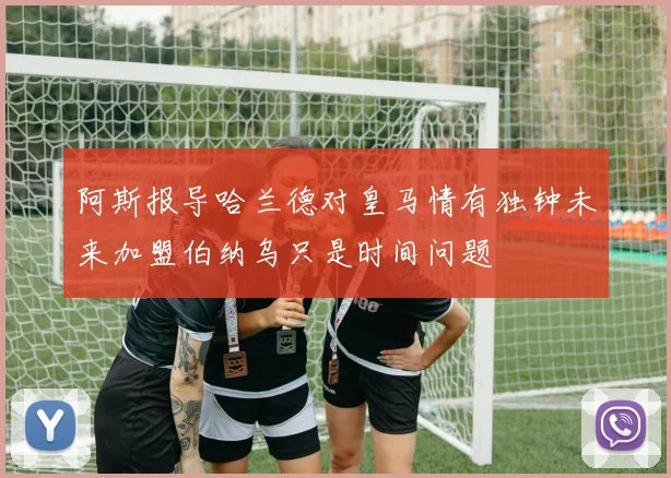 阿斯报导哈兰德对皇马情有独钟未来加盟伯纳乌只是时间问题