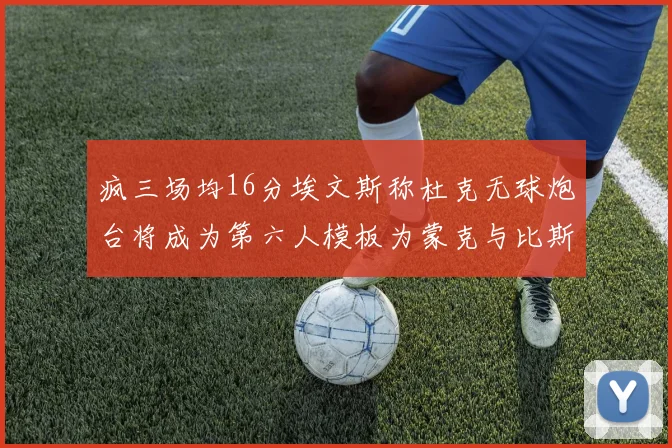 疯三场均16分埃文斯称杜克无球炮台将成为第六人模板为蒙克与比斯利