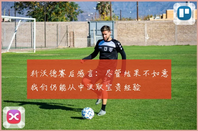 科沃德赛后感言：尽管结果不如意我们仍能从中汲取宝贵经验