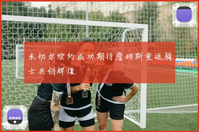 米切尔续约成功期待詹姆斯重返骑士共创辉煌
