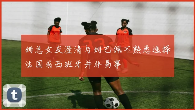 姆总女友澄清与姆巴佩不熟悉选择法国或西班牙并非易事
