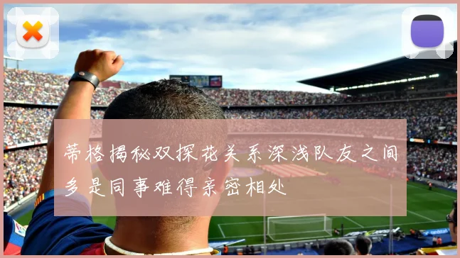蒂格揭秘双探花关系深浅队友之间多是同事难得亲密相处