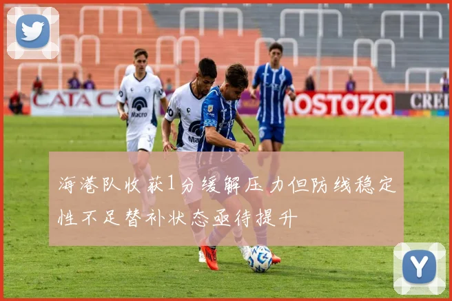 海港队收获1分缓解压力但防线稳定性不足替补状态亟待提升