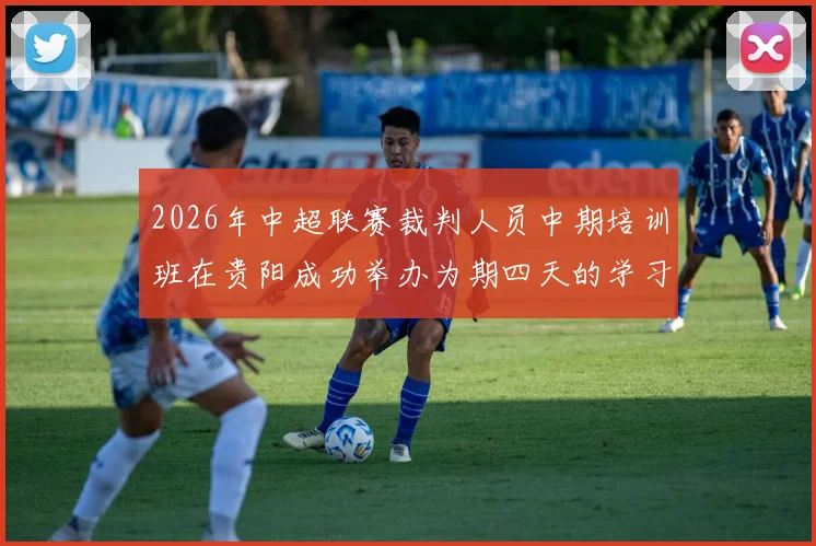 2026年中超联赛裁判人员中期培训班在贵阳成功举办为期四天的学习与交流活动