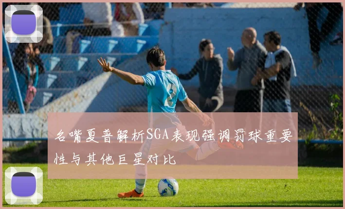 名嘴夏普解析SGA表现强调罚球重要性与其他巨星对比