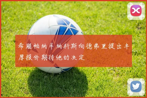 希腊帕纳辛纳科斯向德弗里提出丰厚报价期待他的决定