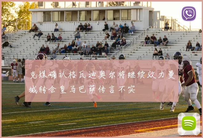 克媒确认格瓦迪奥尔将继续效力曼城转会皇马巴萨传言不实